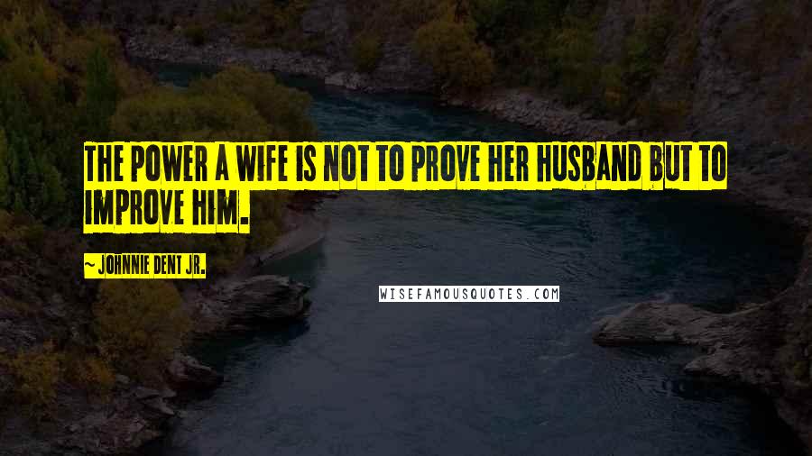 Johnnie Dent Jr. Quotes: The power a wife is not to prove her husband but to improve him.