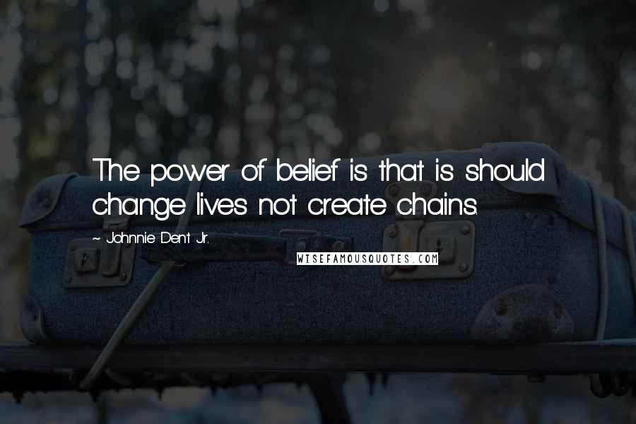 Johnnie Dent Jr. Quotes: The power of belief is that is should change lives not create chains.