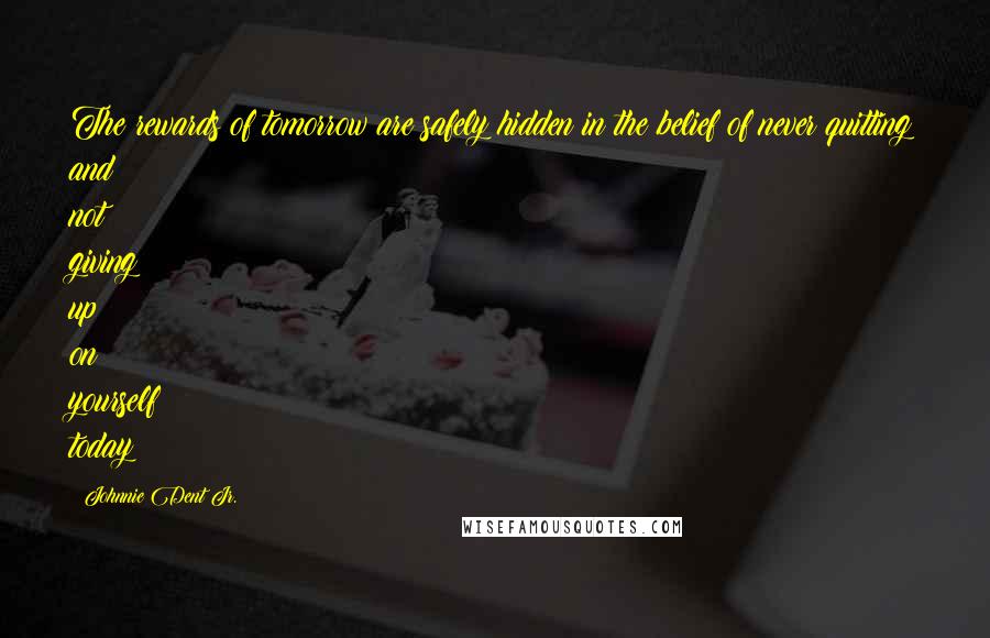 Johnnie Dent Jr. Quotes: The rewards of tomorrow are safely hidden in the belief of never quitting and not giving up on yourself today