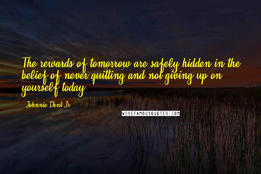 Johnnie Dent Jr. Quotes: The rewards of tomorrow are safely hidden in the belief of never quitting and not giving up on yourself today
