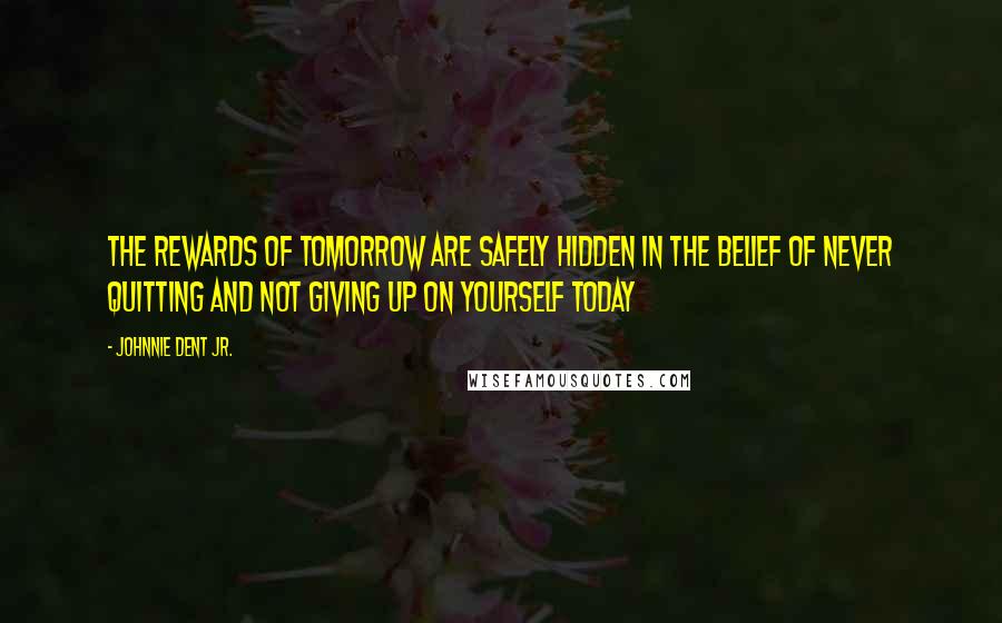 Johnnie Dent Jr. Quotes: The rewards of tomorrow are safely hidden in the belief of never quitting and not giving up on yourself today