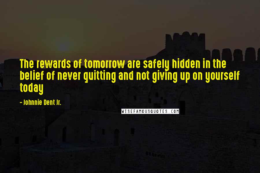 Johnnie Dent Jr. Quotes: The rewards of tomorrow are safely hidden in the belief of never quitting and not giving up on yourself today