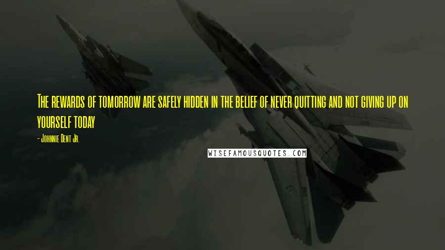 Johnnie Dent Jr. Quotes: The rewards of tomorrow are safely hidden in the belief of never quitting and not giving up on yourself today