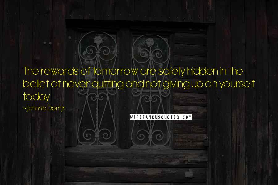 Johnnie Dent Jr. Quotes: The rewards of tomorrow are safely hidden in the belief of never quitting and not giving up on yourself today