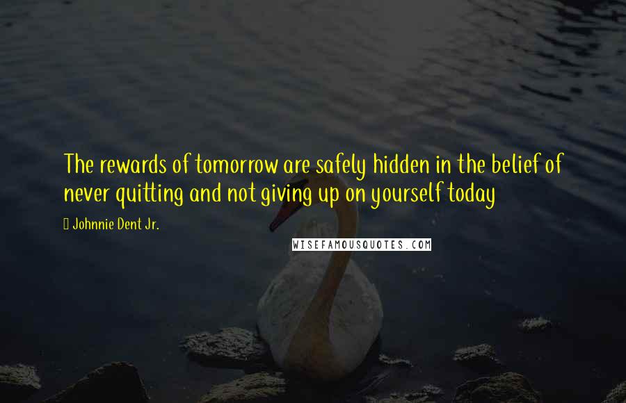 Johnnie Dent Jr. Quotes: The rewards of tomorrow are safely hidden in the belief of never quitting and not giving up on yourself today