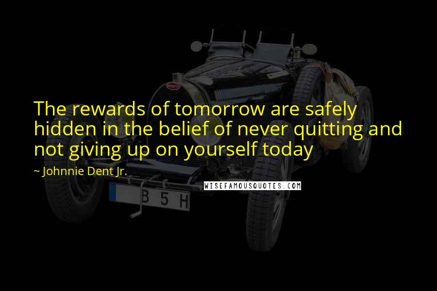 Johnnie Dent Jr. Quotes: The rewards of tomorrow are safely hidden in the belief of never quitting and not giving up on yourself today