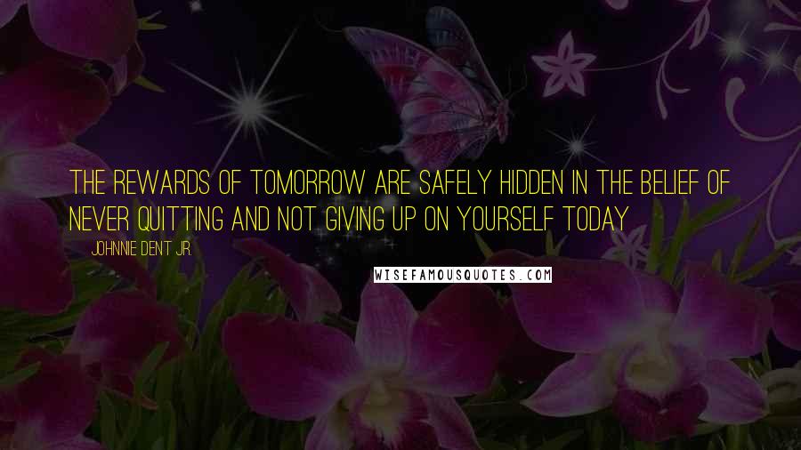 Johnnie Dent Jr. Quotes: The rewards of tomorrow are safely hidden in the belief of never quitting and not giving up on yourself today