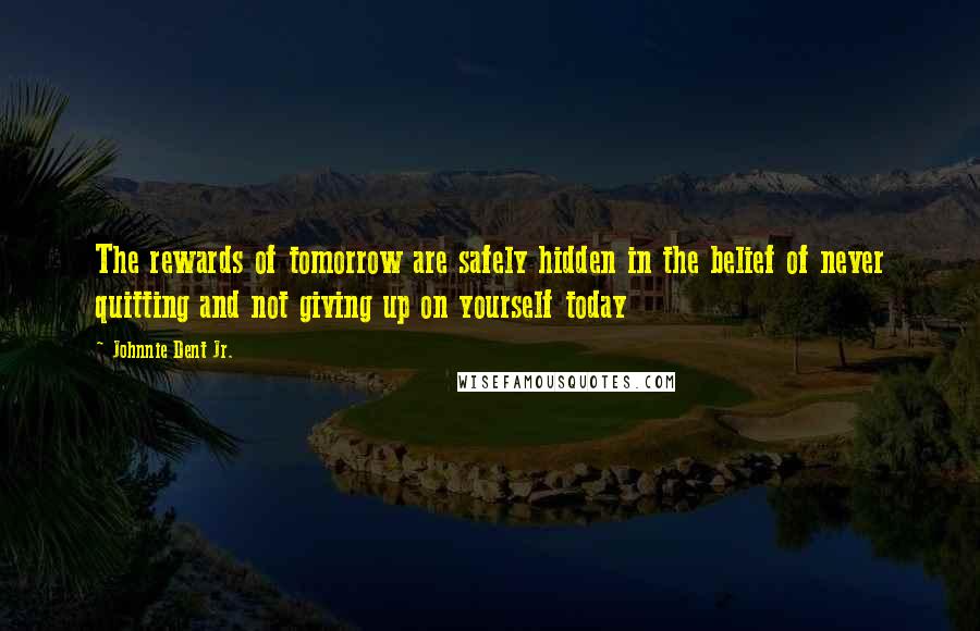 Johnnie Dent Jr. Quotes: The rewards of tomorrow are safely hidden in the belief of never quitting and not giving up on yourself today