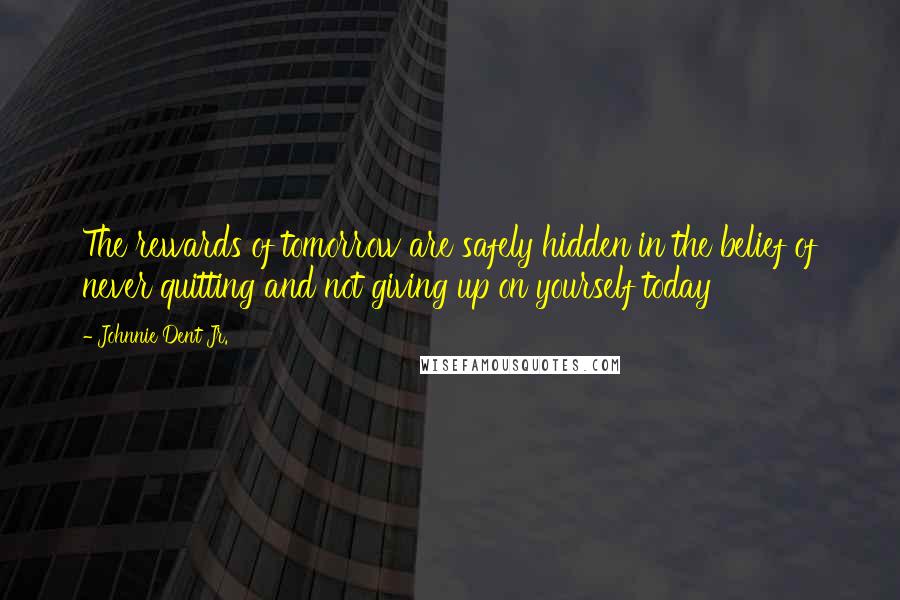 Johnnie Dent Jr. Quotes: The rewards of tomorrow are safely hidden in the belief of never quitting and not giving up on yourself today