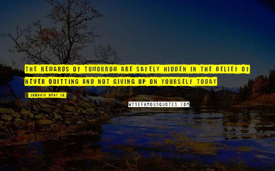 Johnnie Dent Jr. Quotes: The rewards of tomorrow are safely hidden in the belief of never quitting and not giving up on yourself today
