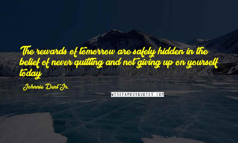 Johnnie Dent Jr. Quotes: The rewards of tomorrow are safely hidden in the belief of never quitting and not giving up on yourself today