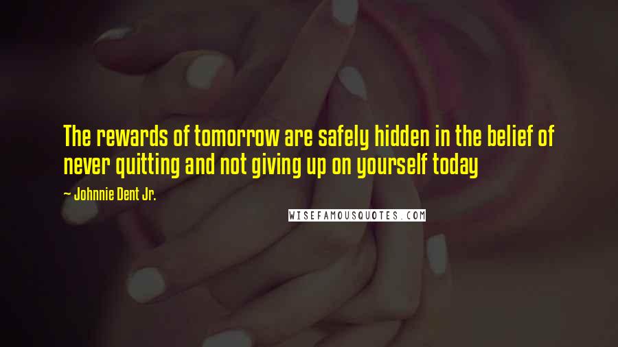 Johnnie Dent Jr. Quotes: The rewards of tomorrow are safely hidden in the belief of never quitting and not giving up on yourself today