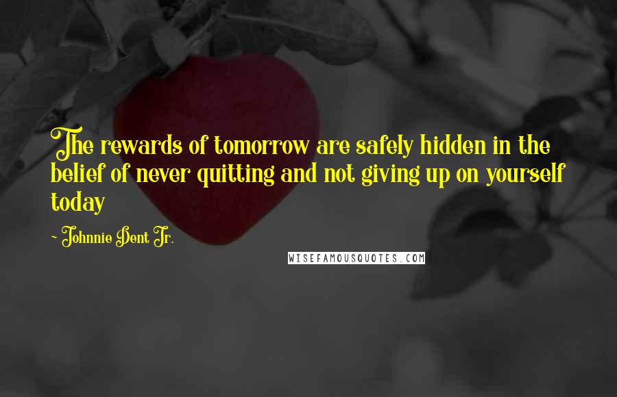 Johnnie Dent Jr. Quotes: The rewards of tomorrow are safely hidden in the belief of never quitting and not giving up on yourself today