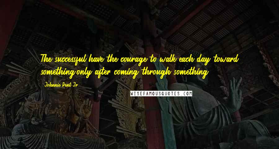 Johnnie Dent Jr. Quotes: The successful have the courage to walk each day toward something;only after coming through something.