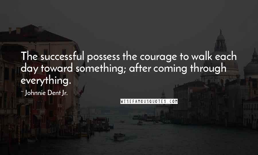 Johnnie Dent Jr. Quotes: The successful possess the courage to walk each day toward something; after coming through everything.