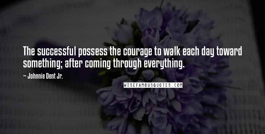 Johnnie Dent Jr. Quotes: The successful possess the courage to walk each day toward something; after coming through everything.