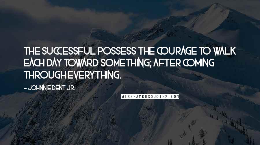 Johnnie Dent Jr. Quotes: The successful possess the courage to walk each day toward something; after coming through everything.