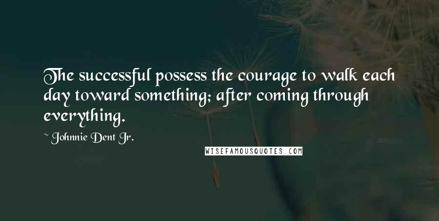 Johnnie Dent Jr. Quotes: The successful possess the courage to walk each day toward something; after coming through everything.