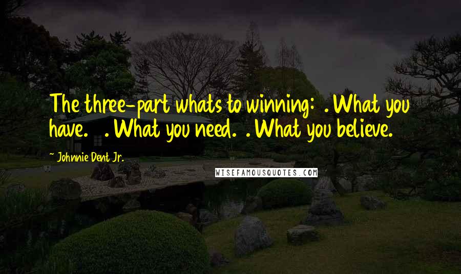 Johnnie Dent Jr. Quotes: The three-part whats to winning: 1. What you have. 2. What you need.3. What you believe.