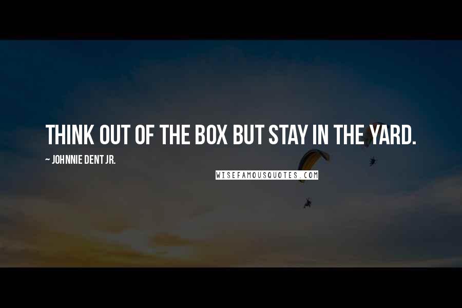 Johnnie Dent Jr. Quotes: Think out of the box but stay in the yard.