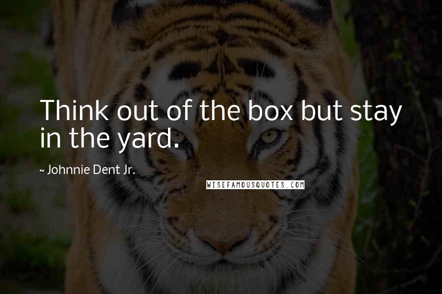 Johnnie Dent Jr. Quotes: Think out of the box but stay in the yard.