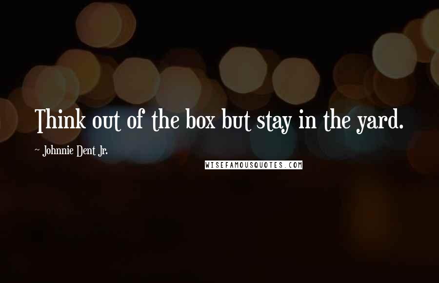 Johnnie Dent Jr. Quotes: Think out of the box but stay in the yard.