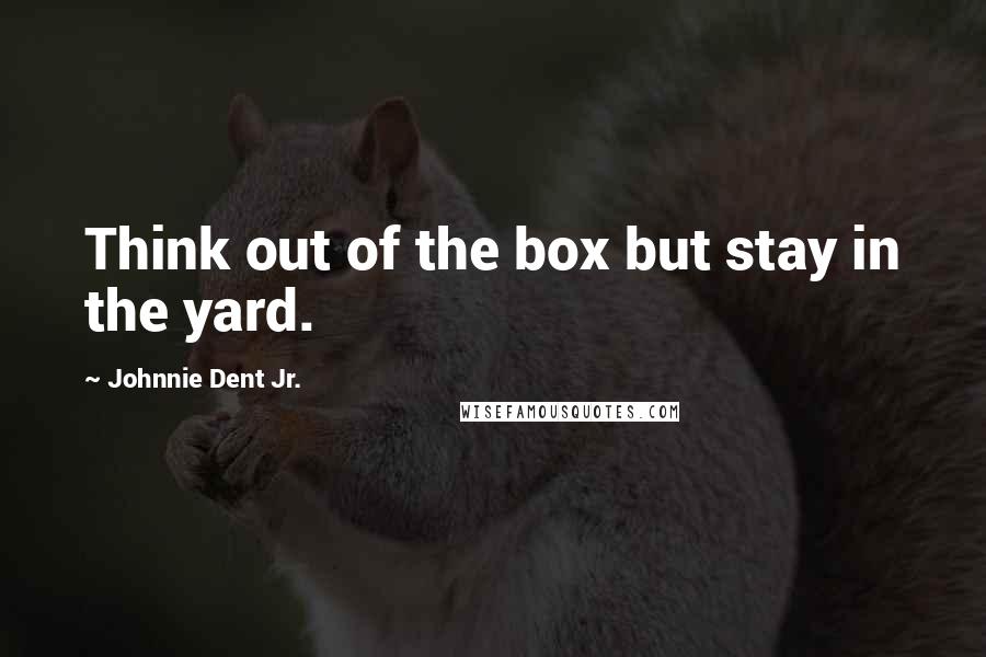 Johnnie Dent Jr. Quotes: Think out of the box but stay in the yard.