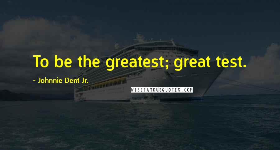 Johnnie Dent Jr. Quotes: To be the greatest; great test.