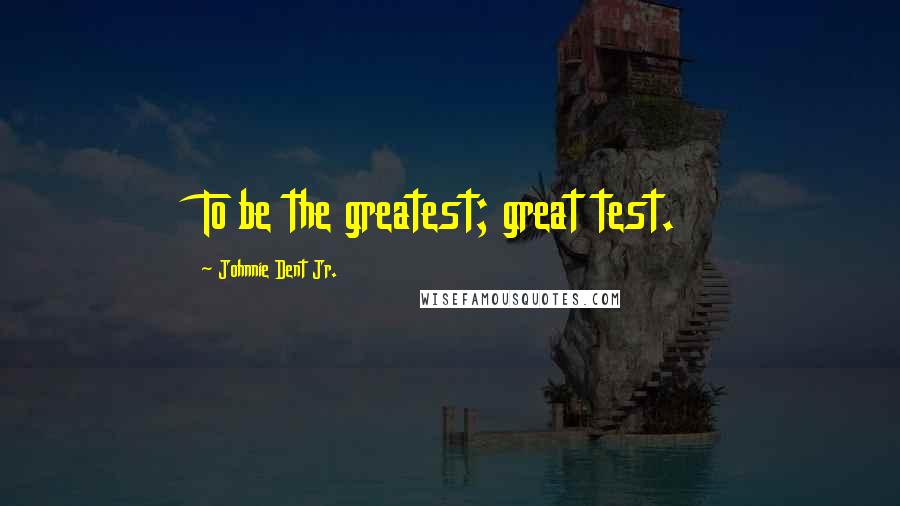 Johnnie Dent Jr. Quotes: To be the greatest; great test.