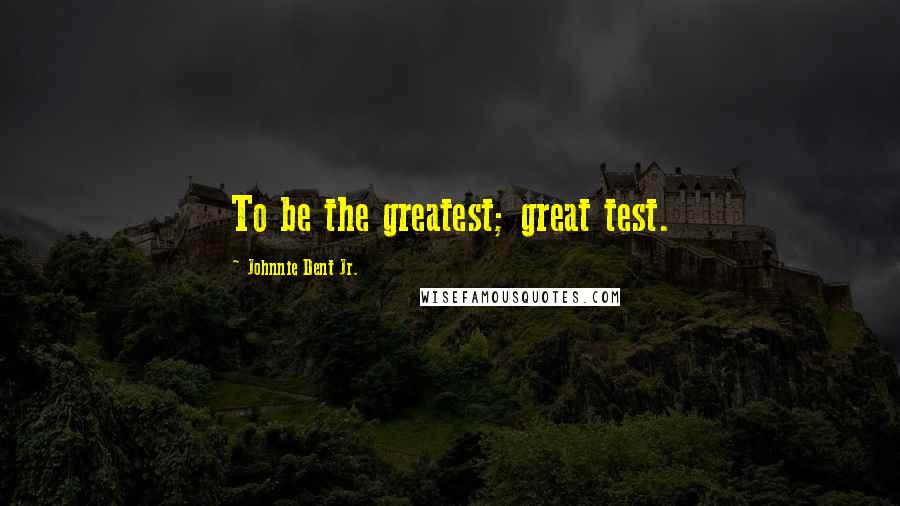 Johnnie Dent Jr. Quotes: To be the greatest; great test.