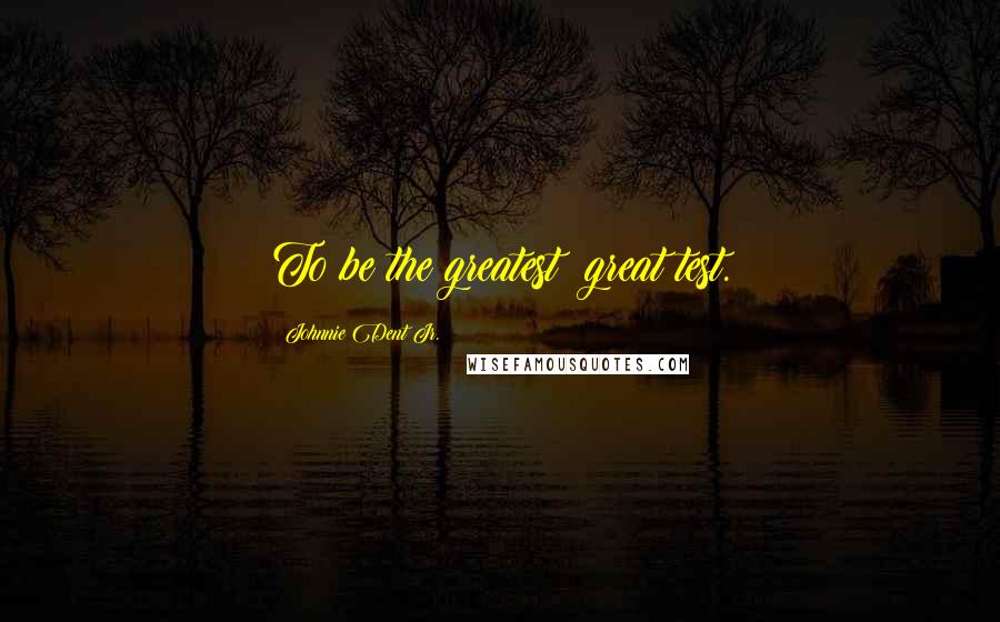 Johnnie Dent Jr. Quotes: To be the greatest; great test.