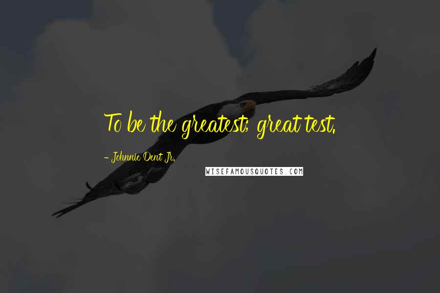 Johnnie Dent Jr. Quotes: To be the greatest; great test.