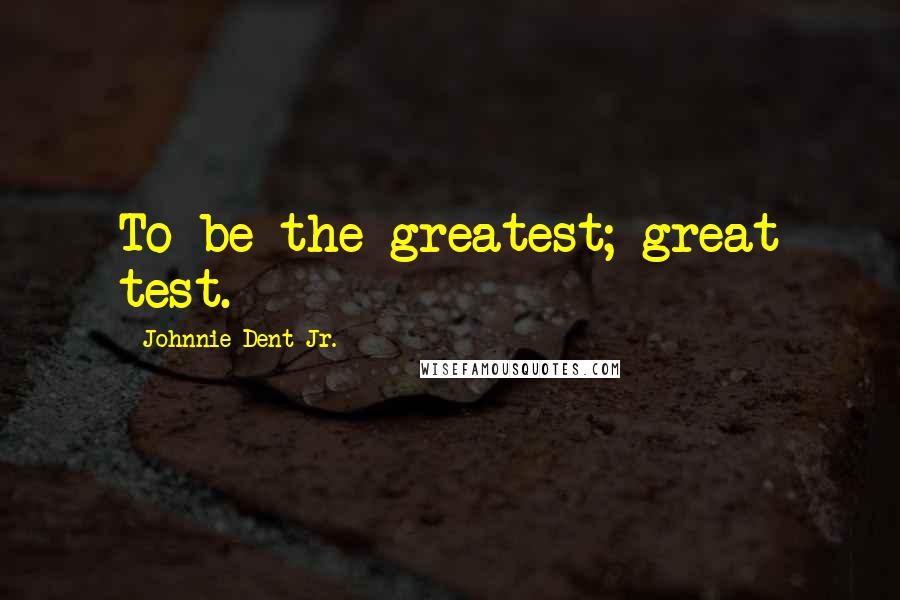 Johnnie Dent Jr. Quotes: To be the greatest; great test.