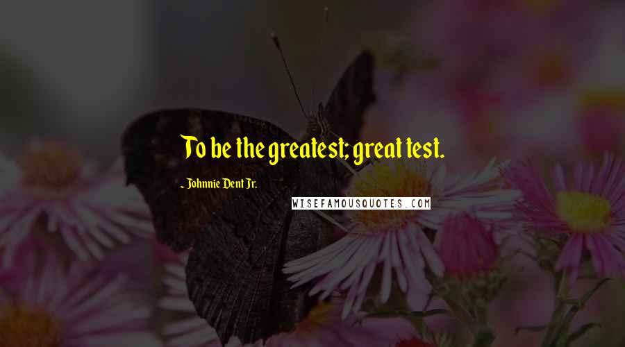 Johnnie Dent Jr. Quotes: To be the greatest; great test.