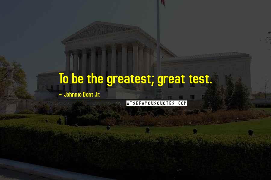 Johnnie Dent Jr. Quotes: To be the greatest; great test.