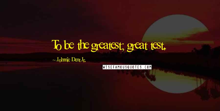Johnnie Dent Jr. Quotes: To be the greatest; great test.