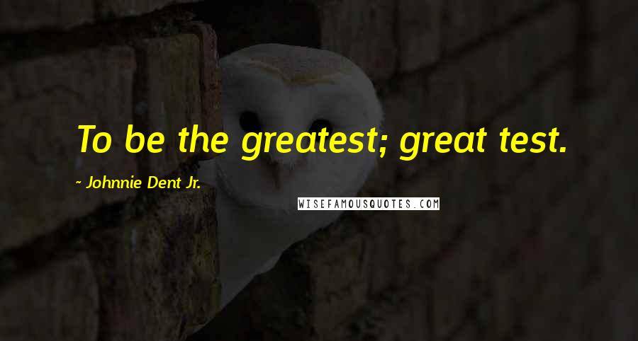 Johnnie Dent Jr. Quotes: To be the greatest; great test.