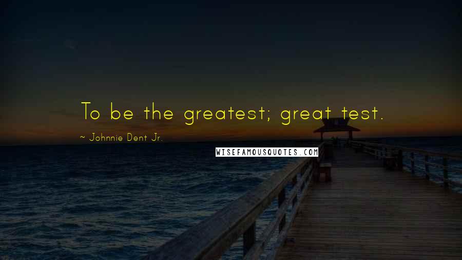 Johnnie Dent Jr. Quotes: To be the greatest; great test.