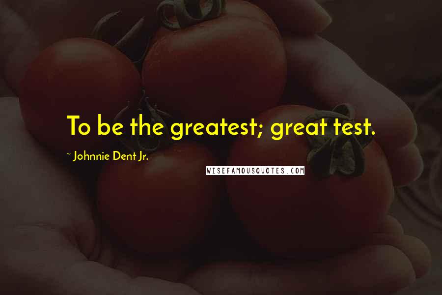 Johnnie Dent Jr. Quotes: To be the greatest; great test.
