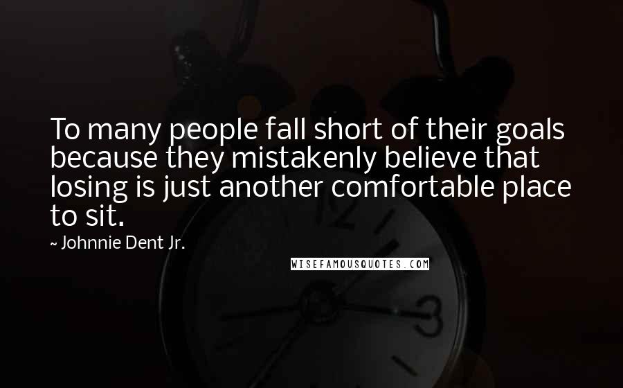 Johnnie Dent Jr. Quotes: To many people fall short of their goals because they mistakenly believe that losing is just another comfortable place to sit.