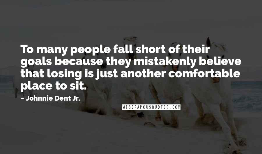 Johnnie Dent Jr. Quotes: To many people fall short of their goals because they mistakenly believe that losing is just another comfortable place to sit.