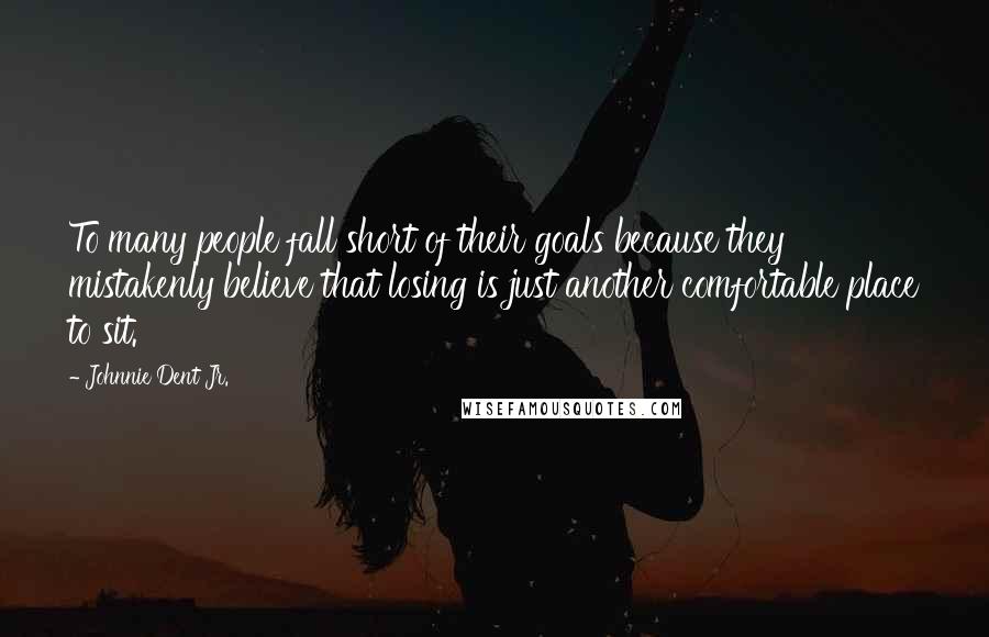 Johnnie Dent Jr. Quotes: To many people fall short of their goals because they mistakenly believe that losing is just another comfortable place to sit.