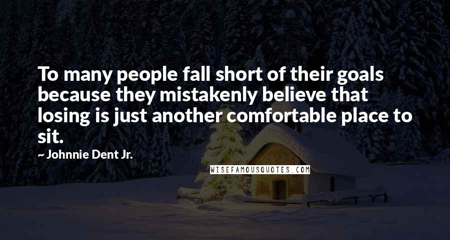 Johnnie Dent Jr. Quotes: To many people fall short of their goals because they mistakenly believe that losing is just another comfortable place to sit.