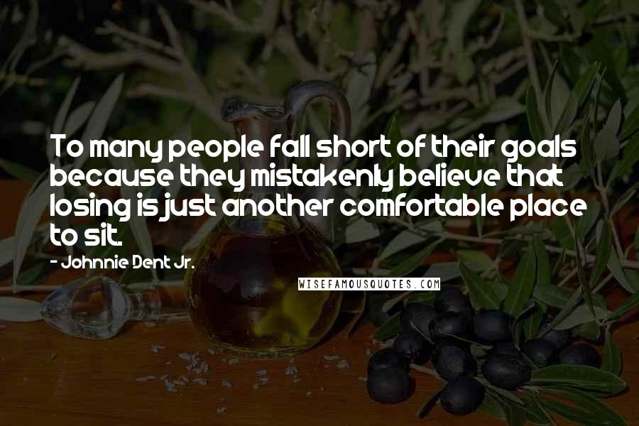 Johnnie Dent Jr. Quotes: To many people fall short of their goals because they mistakenly believe that losing is just another comfortable place to sit.