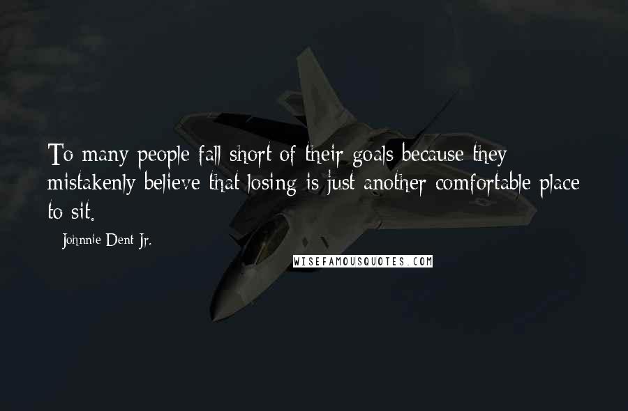 Johnnie Dent Jr. Quotes: To many people fall short of their goals because they mistakenly believe that losing is just another comfortable place to sit.