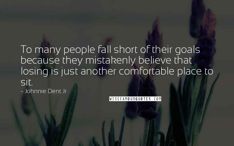 Johnnie Dent Jr. Quotes: To many people fall short of their goals because they mistakenly believe that losing is just another comfortable place to sit.