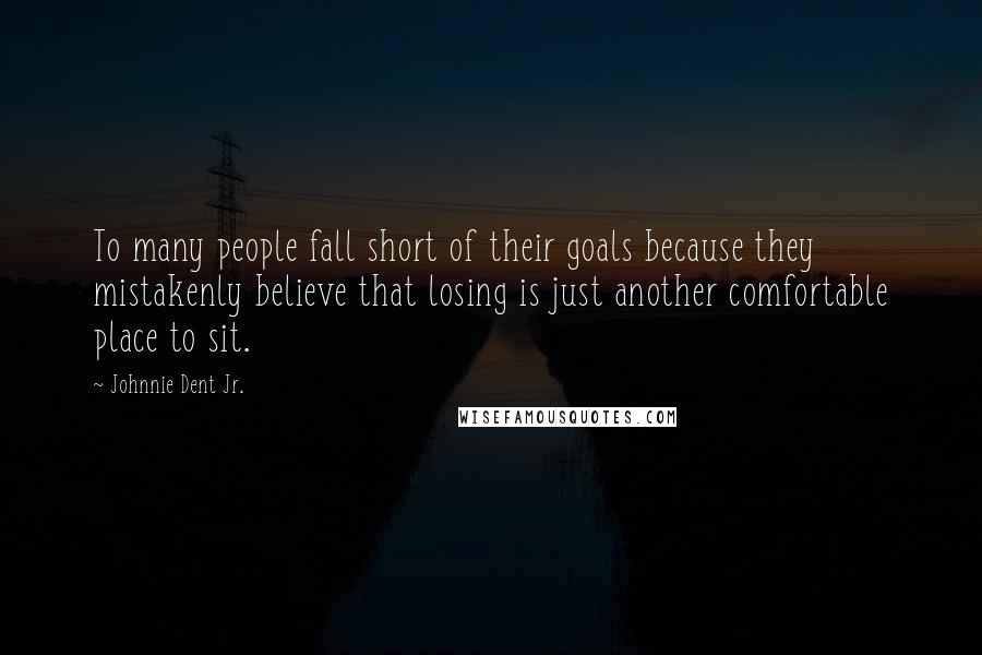 Johnnie Dent Jr. Quotes: To many people fall short of their goals because they mistakenly believe that losing is just another comfortable place to sit.