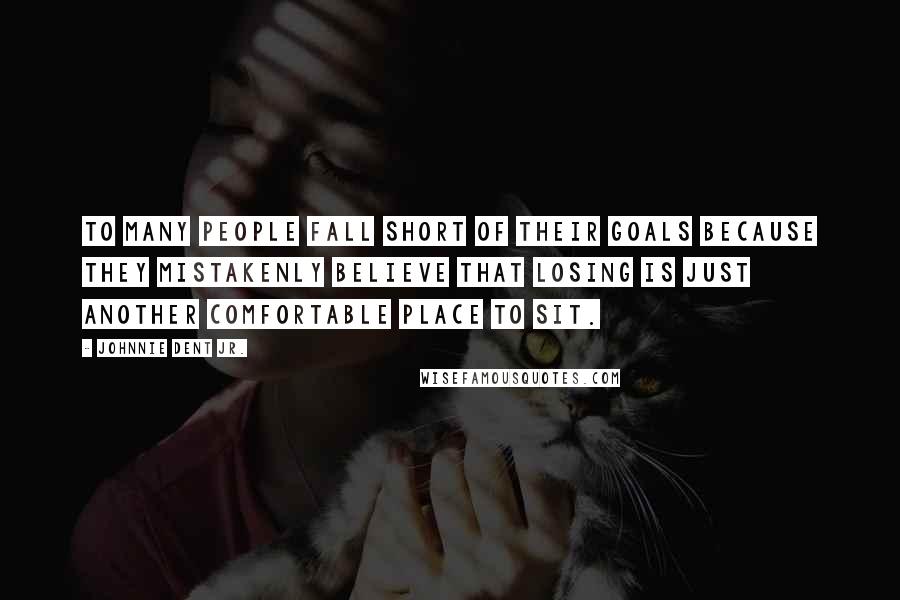 Johnnie Dent Jr. Quotes: To many people fall short of their goals because they mistakenly believe that losing is just another comfortable place to sit.