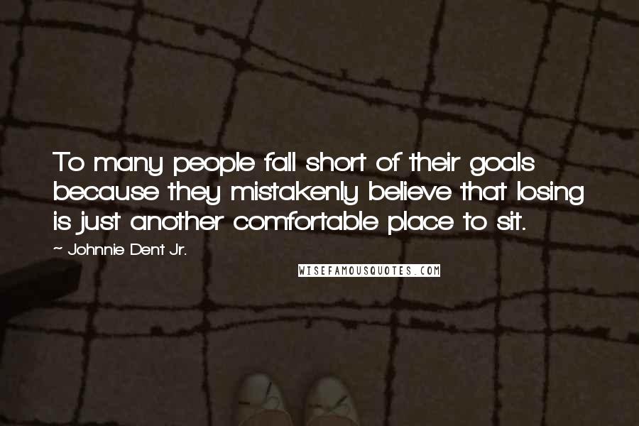 Johnnie Dent Jr. Quotes: To many people fall short of their goals because they mistakenly believe that losing is just another comfortable place to sit.