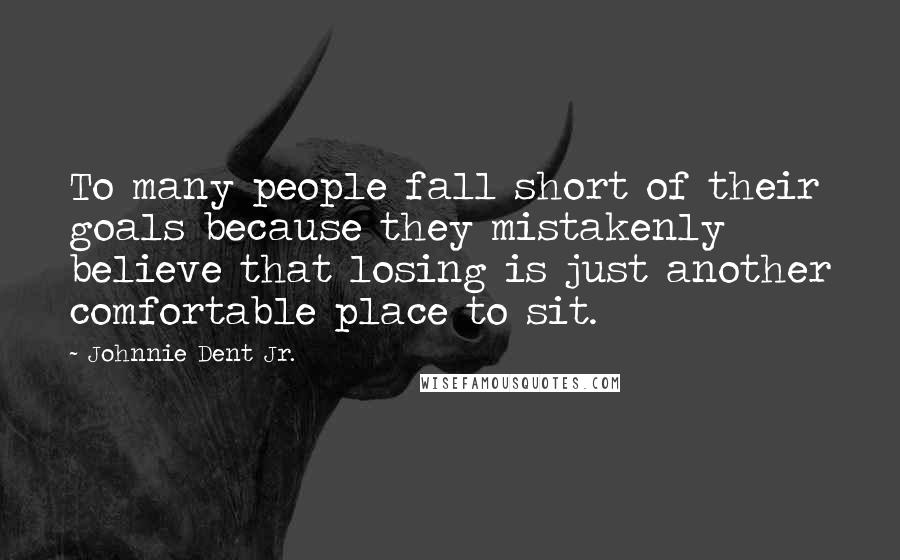 Johnnie Dent Jr. Quotes: To many people fall short of their goals because they mistakenly believe that losing is just another comfortable place to sit.